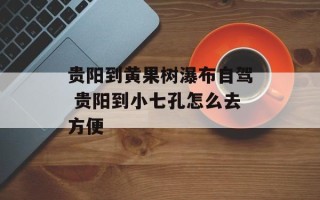 贵阳到黄果树瀑布自驾 贵阳到小七孔怎么去方便