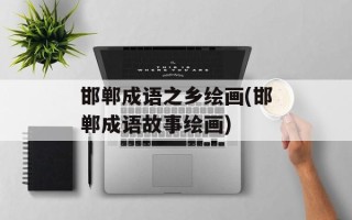 邯郸成语之乡绘画(邯郸成语故事绘画)