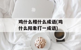 鸡什么相什么成语(鸡什么阳象打一成语)