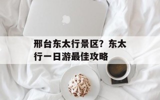 邢台东太行景区？东太行一日游最佳攻略
