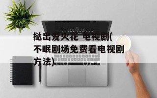 挞出爱火花 电视剧(不眠剧场免费看电视剧方法)