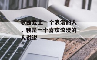 歌曲爱上一个浪漫的人，我是一个喜欢浪漫的人说说