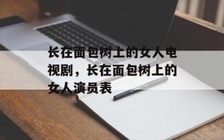 长在面包树上的女人电视剧，长在面包树上的女人演员表