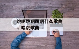 跳啊跳啊跳啊什么歌曲，唱跳歌曲