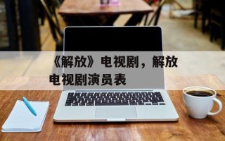 《解放》电视剧，解放电视剧演员表