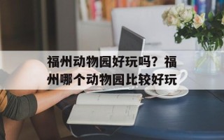福州动物园好玩吗？福州哪个动物园比较好玩