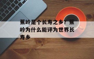 蕉岭是个长寿之乡？蕉岭为什么能评为世界长寿乡
