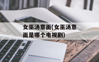 女巫汤意面(女巫汤意面是哪个电视剧)