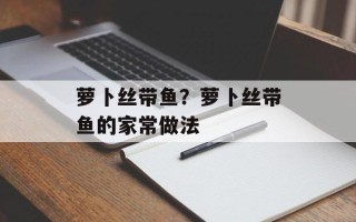萝卜丝带鱼？萝卜丝带鱼的家常做法