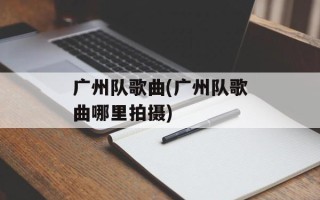 广州队歌曲(广州队歌曲哪里拍摄)