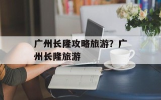 广州长隆攻略旅游？广州长隆旅游