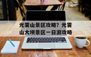 光雾山景区攻略？光雾山大坝景区一日游攻略