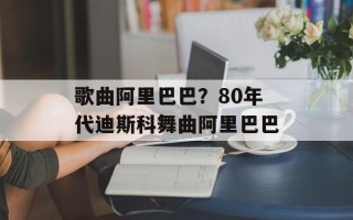歌曲阿里巴巴？80年代迪斯科舞曲阿里巴巴