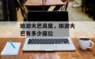 旅游大巴高度，旅游大巴有多少座位