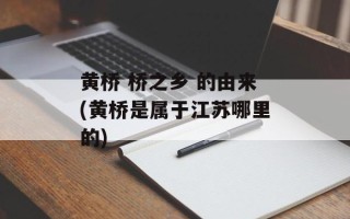 黄桥 桥之乡 的由来(黄桥是属于江苏哪里的)