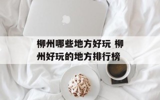 柳州哪些地方好玩 柳州好玩的地方排行榜