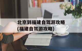 北京到福建自驾游攻略(福建自驾游攻略)