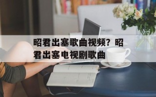 昭君出塞歌曲视频？昭君出塞电视剧歌曲