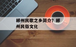 郴州民歌之乡简介？郴州民俗文化