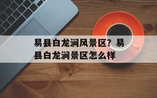 易县白龙涧风景区？易县白龙涧景区怎么样