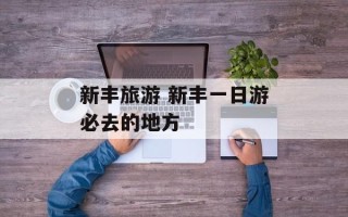 新丰旅游 新丰一日游必去的地方