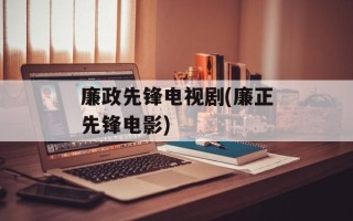 廉政先锋电视剧(廉正先锋电影)
