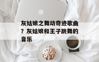 灰姑娘之舞动奇迹歌曲？灰姑娘和王子跳舞的音乐