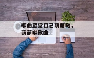 歌曲感觉自己萌萌哒，萌萌哒歌曲