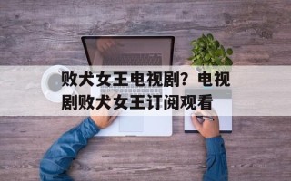 败犬女王电视剧？电视剧败犬女王订阅观看