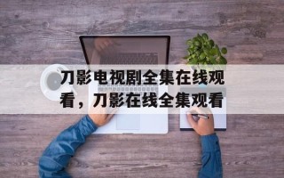刀影电视剧全集在线观看，刀影在线全集观看