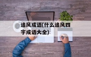 追风成语(什么追风四字成语大全)