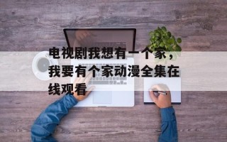 电视剧我想有一个家，我要有个家动漫全集在线观看