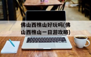 佛山西樵山好玩吗(佛山西樵山一日游攻略)