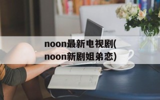 noon最新电视剧(noon新剧姐弟恋)