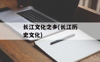 长江文化之乡(长江历史文化)