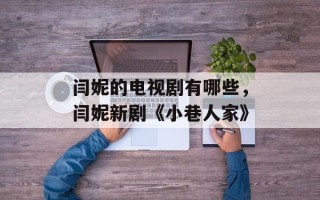 闫妮的电视剧有哪些，闫妮新剧《小巷人家》