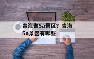 青海省5a景区？青海5a景区有哪些