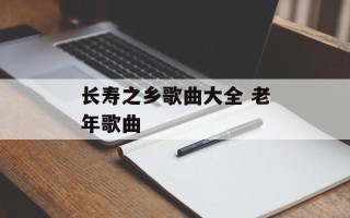 长寿之乡歌曲大全 老年歌曲