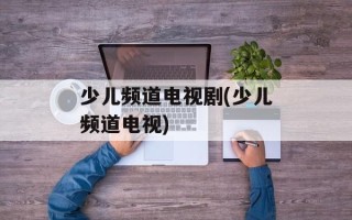 少儿频道电视剧(少儿频道电视)