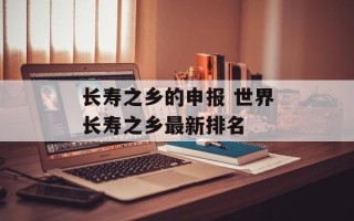 长寿之乡的申报 世界长寿之乡最新排名