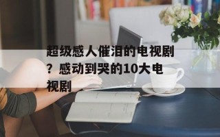 超级感人催泪的电视剧？感动到哭的10大电视剧