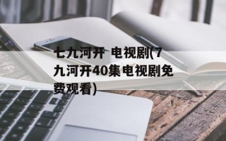 七九河开 电视剧(7九河开40集电视剧免费观看)