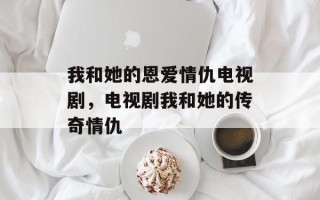 我和她的恩爱情仇电视剧，电视剧我和她的传奇情仇