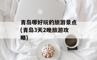 青岛哪好玩的旅游景点(青岛3天2晚旅游攻略)