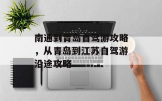 南通到青岛自驾游攻略，从青岛到江苏自驾游沿途攻略
