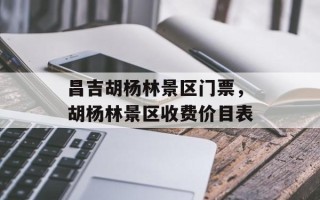 昌吉胡杨林景区门票，胡杨林景区收费价目表