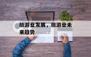 旅游业发展，旅游业未来趋势