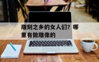 雕刻之乡的女人们？哪里有做雕像的