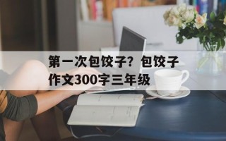 第一次包饺子？包饺子作文300字三年级