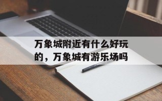 万象城附近有什么好玩的，万象城有游乐场吗